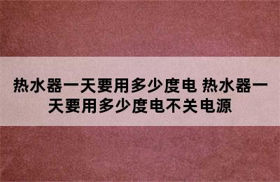 热水器一天要用多少度电 热水器一天要用多少度电不关电源